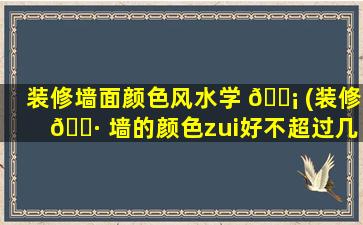 装修墙面颜色风水学 🐡 (装修 🌷 墙的颜色zui
好不超过几种)